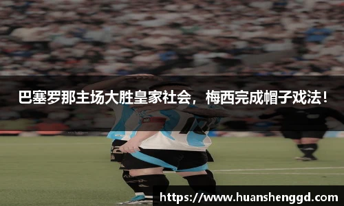 巴塞罗那主场大胜皇家社会，梅西完成帽子戏法！