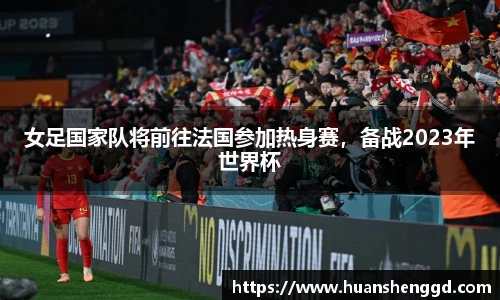 女足国家队将前往法国参加热身赛，备战2023年世界杯