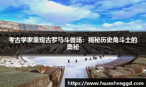 考古学家重现古罗马斗兽场：揭秘历史角斗士的奥秘