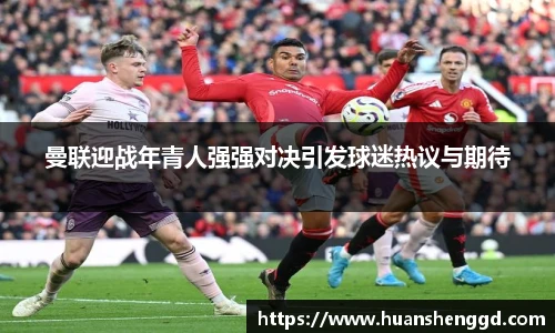 曼联迎战年青人强强对决引发球迷热议与期待