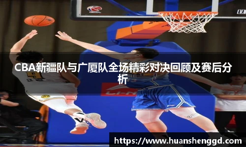 CBA新疆队与广厦队全场精彩对决回顾及赛后分析