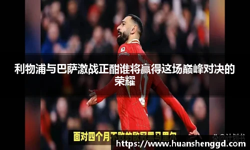 利物浦与巴萨激战正酣谁将赢得这场巅峰对决的荣耀