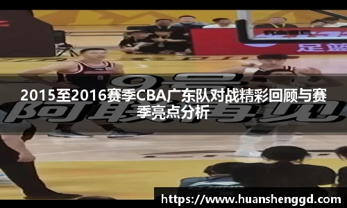 2015至2016赛季CBA广东队对战精彩回顾与赛季亮点分析